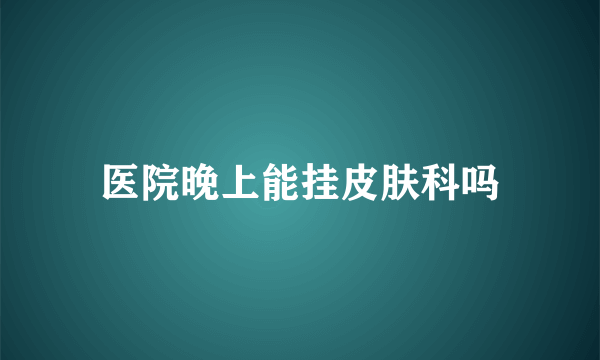 医院晚上能挂皮肤科吗