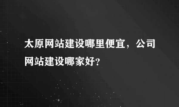 太原网站建设哪里便宜，公司网站建设哪家好？