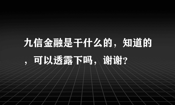 九信金融是干什么的，知道的，可以透露下吗，谢谢？