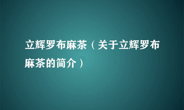 立辉罗布麻茶（关于立辉罗布麻茶的简介）