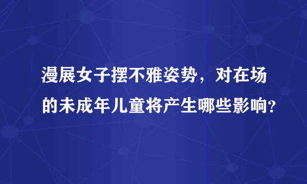 漫展女子摆不雅姿势，对在场的未成年儿童将产生哪些影响？