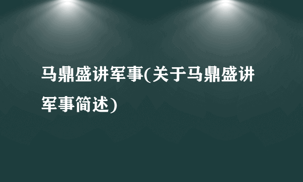 马鼎盛讲军事(关于马鼎盛讲军事简述)