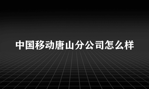 中国移动唐山分公司怎么样