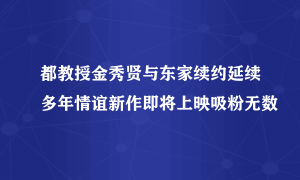 都教授金秀贤与东家续约延续多年情谊新作即将上映吸粉无数