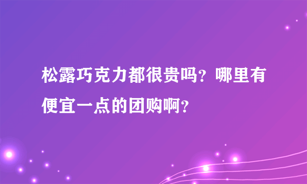 松露巧克力都很贵吗？哪里有便宜一点的团购啊？