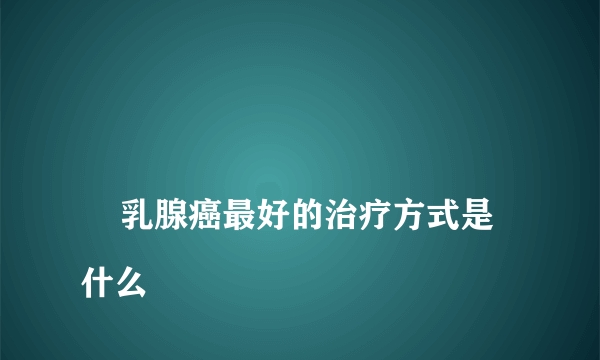 
    乳腺癌最好的治疗方式是什么
  