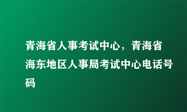 青海省人事考试中心，青海省海东地区人事局考试中心电话号码