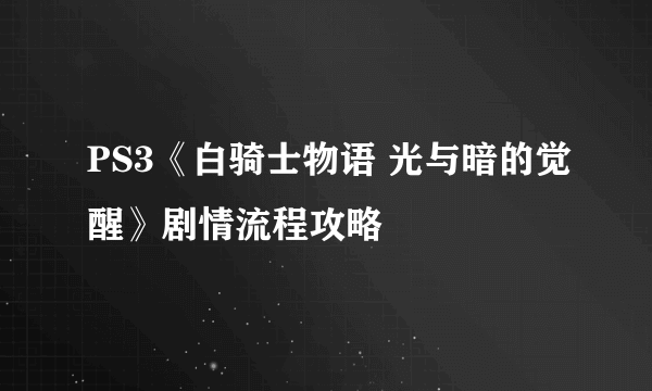 PS3《白骑士物语 光与暗的觉醒》剧情流程攻略