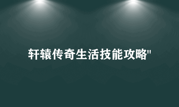 轩辕传奇生活技能攻略