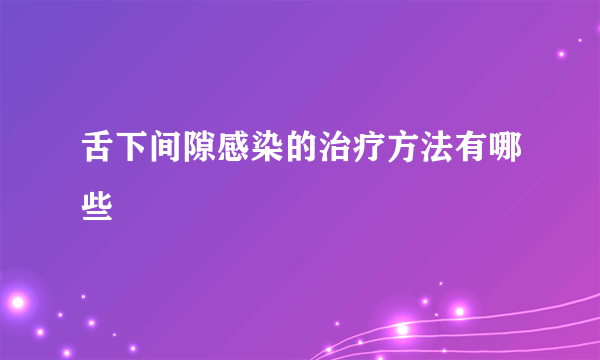 舌下间隙感染的治疗方法有哪些