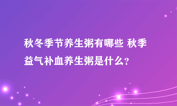 秋冬季节养生粥有哪些 秋季益气补血养生粥是什么？