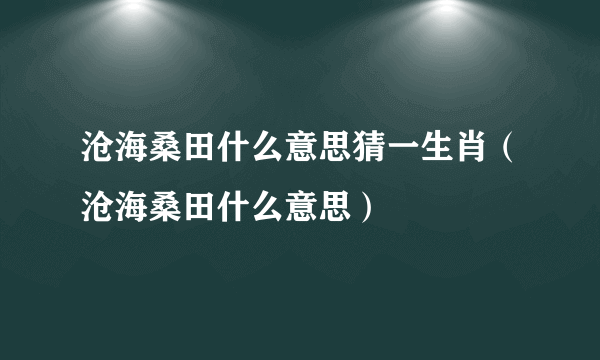 沧海桑田什么意思猜一生肖（沧海桑田什么意思）