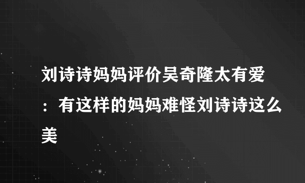 刘诗诗妈妈评价吴奇隆太有爱：有这样的妈妈难怪刘诗诗这么美