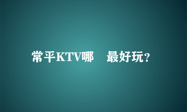 常平KTV哪裡最好玩？