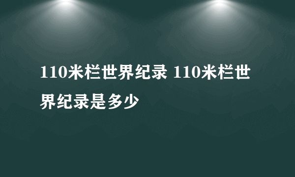 110米栏世界纪录 110米栏世界纪录是多少