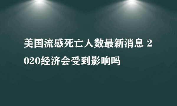 美国流感死亡人数最新消息 2020经济会受到影响吗