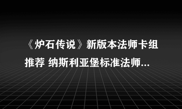 《炉石传说》新版本法师卡组推荐 纳斯利亚堡标准法师卡组2022