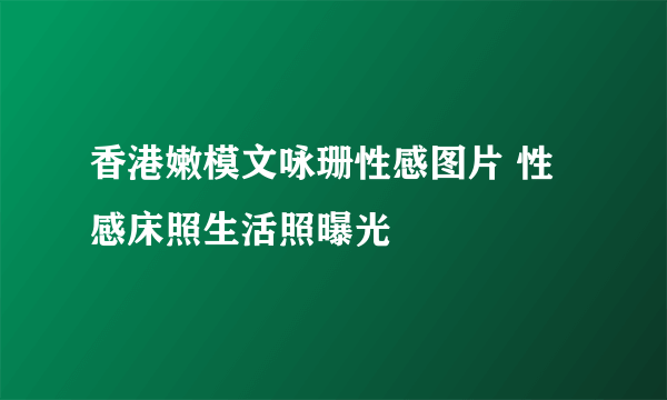 香港嫩模文咏珊性感图片 性感床照生活照曝光