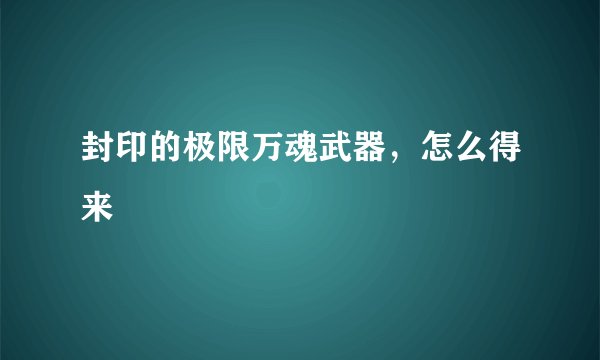 封印的极限万魂武器，怎么得来