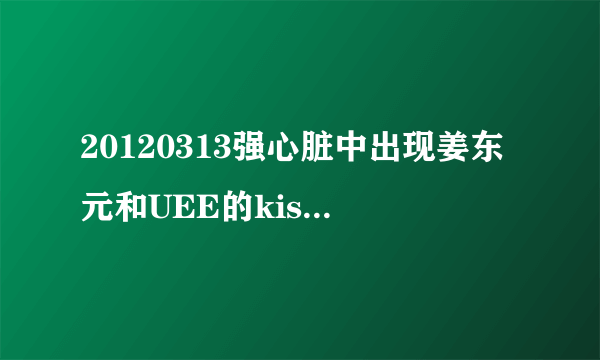 20120313强心脏中出现姜东元和UEE的kiss戏是什么电视剧？