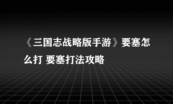 《三国志战略版手游》要塞怎么打 要塞打法攻略