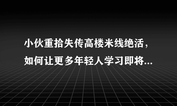 小伙重拾失传高楼米线绝活，如何让更多年轻人学习即将失传的手艺？