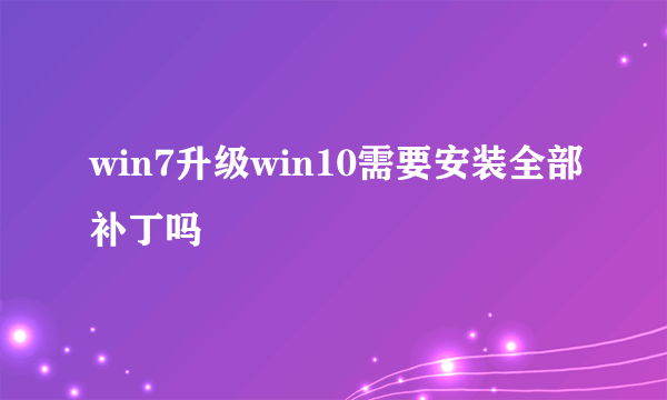 win7升级win10需要安装全部补丁吗