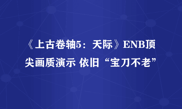 《上古卷轴5：天际》ENB顶尖画质演示 依旧“宝刀不老”