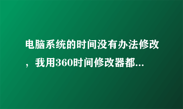 电脑系统的时间没有办法修改，我用360时间修改器都没办法？