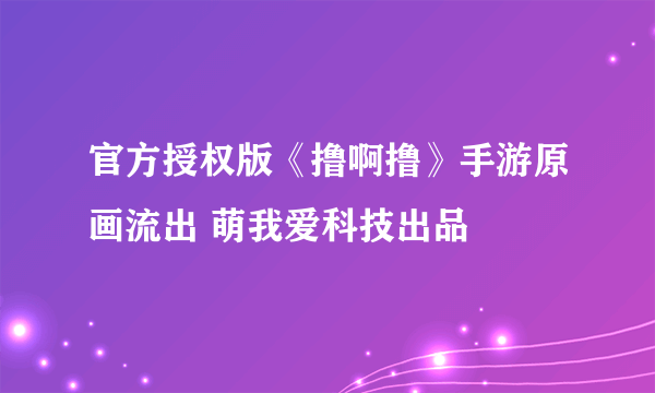 官方授权版《撸啊撸》手游原画流出 萌我爱科技出品