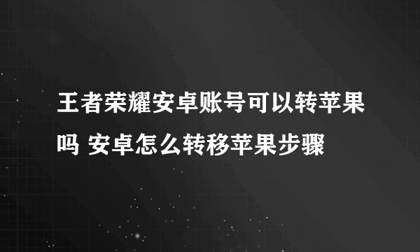 王者荣耀安卓账号可以转苹果吗 安卓怎么转移苹果步骤