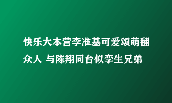 快乐大本营李准基可爱颂萌翻众人 与陈翔同台似孪生兄弟