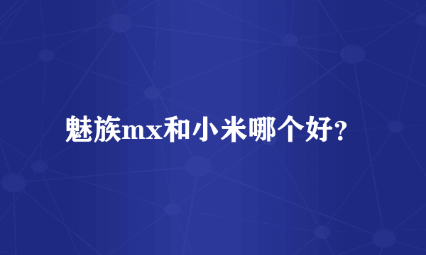 魅族mx和小米哪个好？