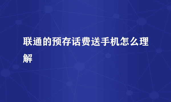 联通的预存话费送手机怎么理解