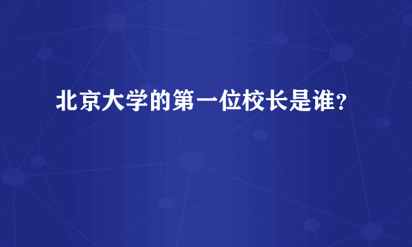 北京大学的第一位校长是谁？