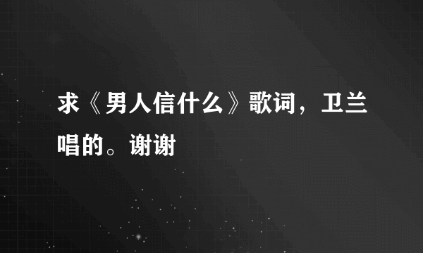 求《男人信什么》歌词，卫兰唱的。谢谢