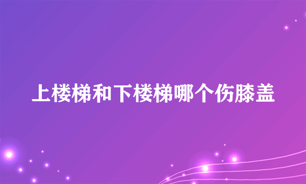 上楼梯和下楼梯哪个伤膝盖