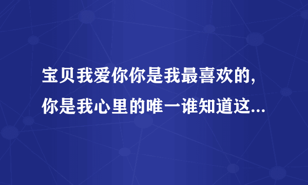 宝贝我爱你你是我最喜欢的,你是我心里的唯一谁知道这个是什么歌名