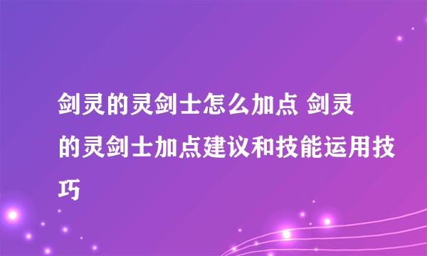 剑灵的灵剑士怎么加点 剑灵的灵剑士加点建议和技能运用技巧