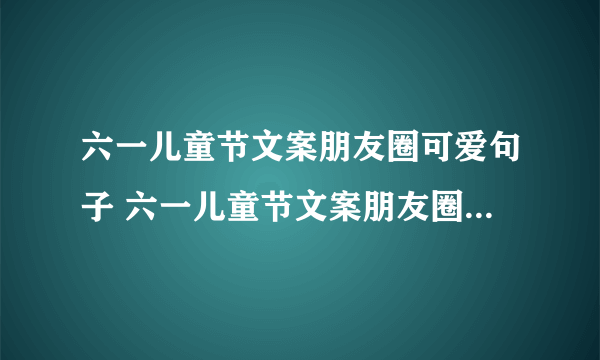 六一儿童节文案朋友圈可爱句子 六一儿童节文案朋友圈可爱句子集锦