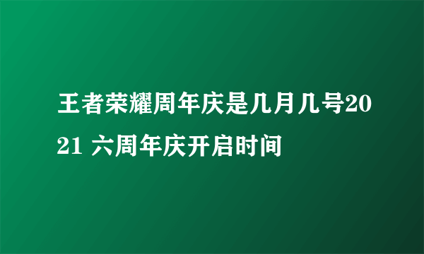 王者荣耀周年庆是几月几号2021 六周年庆开启时间