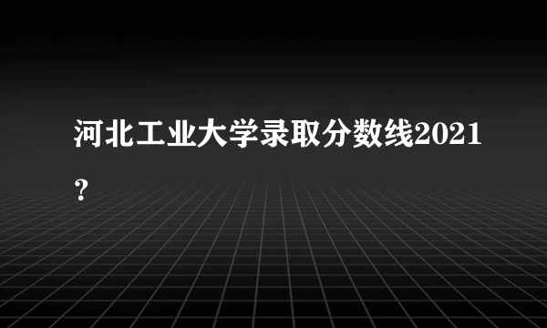 河北工业大学录取分数线2021？