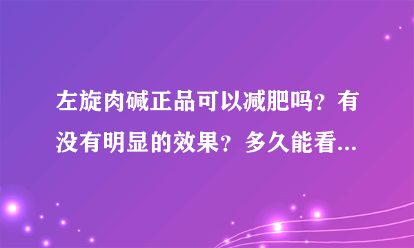 左旋肉碱正品可以减肥吗？有没有明显的效果？多久能看...