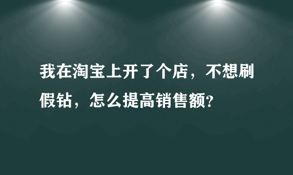 我在淘宝上开了个店，不想刷假钻，怎么提高销售额？