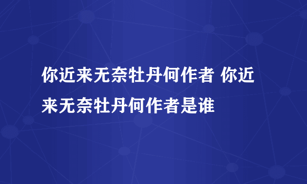 你近来无奈牡丹何作者 你近来无奈牡丹何作者是谁