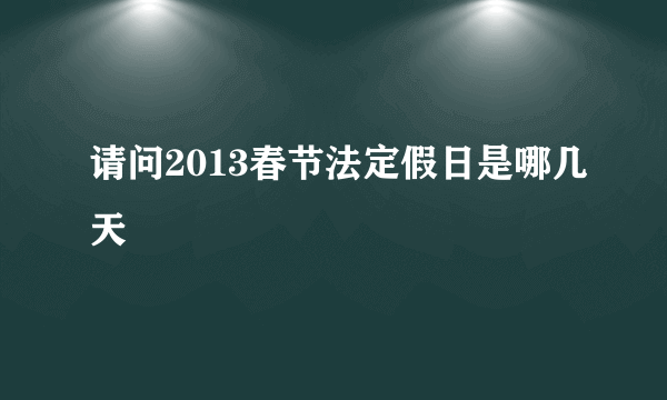 请问2013春节法定假日是哪几天