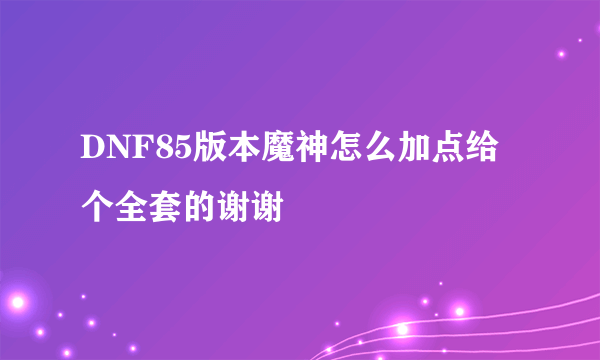 DNF85版本魔神怎么加点给个全套的谢谢