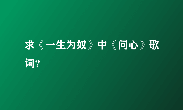 求《一生为奴》中《问心》歌词？