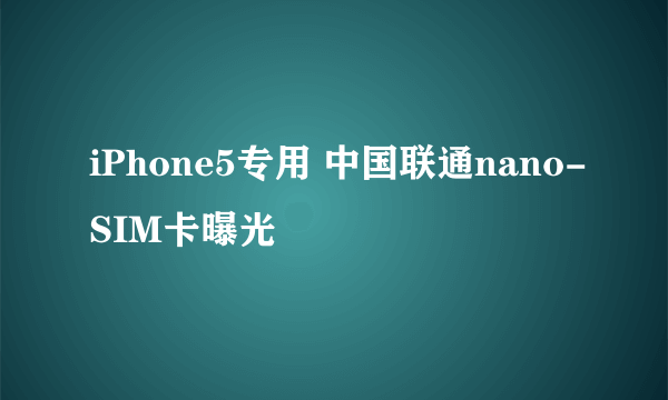 iPhone5专用 中国联通nano-SIM卡曝光