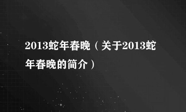 2013蛇年春晚（关于2013蛇年春晚的简介）